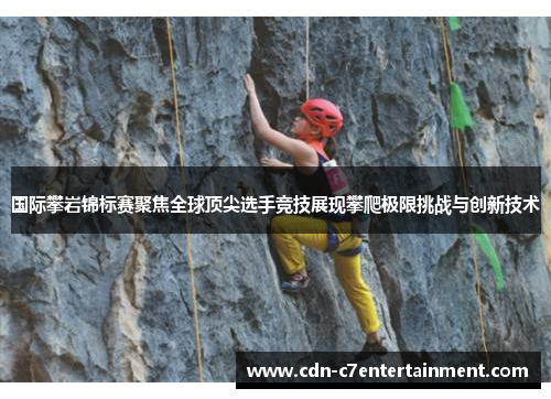 国际攀岩锦标赛聚焦全球顶尖选手竞技展现攀爬极限挑战与创新技术 国际攀岩锦标赛聚焦全球顶尖选手竞技展现攀爬极限挑战与创新技术