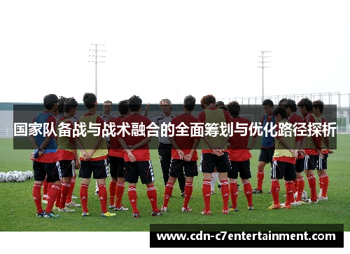 国家队备战与战术融合的全面筹划与优化路径探析 国家队备战与战术融合的全面筹划与优化路径探析