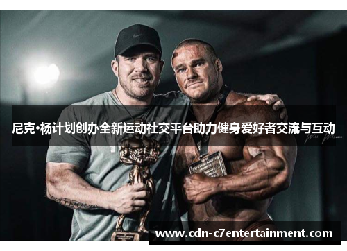 尼克·杨计划创办全新运动社交平台助力健身爱好者交流与互动 尼克·杨计划创办全新运动社交平台助力健身爱好者交流与互动