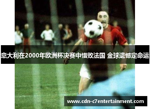 意大利在2000年欧洲杯决赛中惜败法国 金球遗憾定命运 意大利在2000年欧洲杯决赛中惜败法国 金球遗憾定命运
