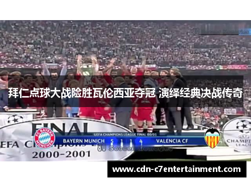 拜仁点球大战险胜瓦伦西亚夺冠 演绎经典决战传奇 拜仁点球大战险胜瓦伦西亚夺冠 演绎经典决战传奇