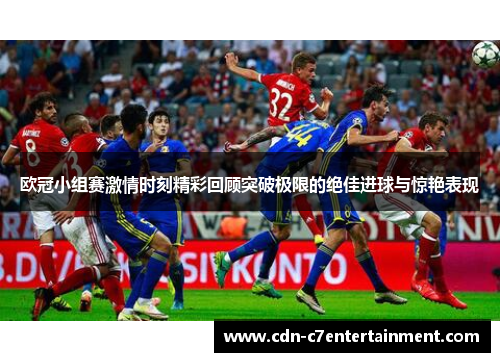 欧冠小组赛激情时刻精彩回顾突破极限的绝佳进球与惊艳表现 欧冠小组赛激情时刻精彩回顾突破极限的绝佳进球与惊艳表现