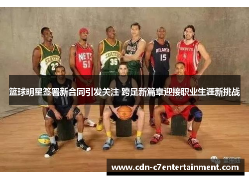 篮球明星签署新合同引发关注 跨足新篇章迎接职业生涯新挑战