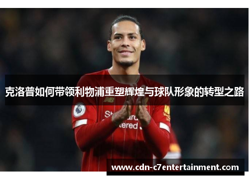 克洛普如何带领利物浦重塑辉煌与球队形象的转型之路