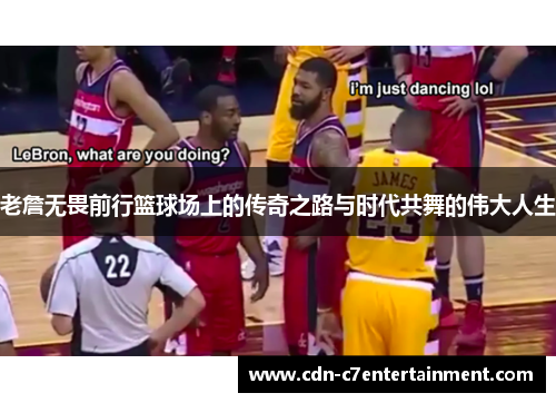 老詹无畏前行篮球场上的传奇之路与时代共舞的伟大人生