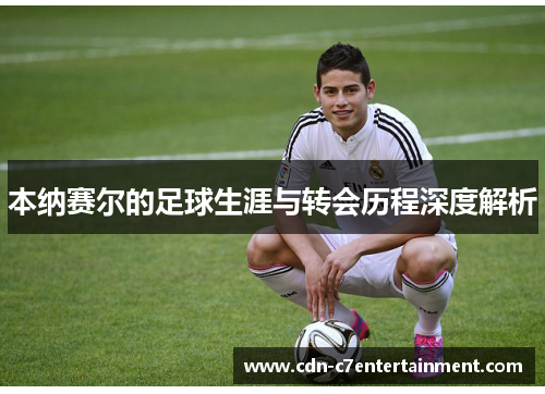 本纳赛尔的足球生涯与转会历程深度解析