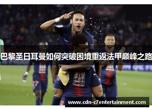 巴黎圣日耳曼如何突破困境重返法甲巅峰之路