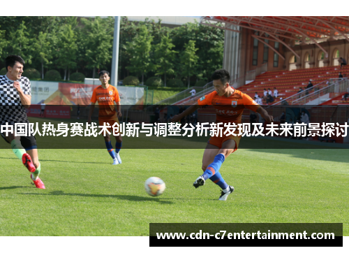 中国队热身赛战术创新与调整分析新发现及未来前景探讨