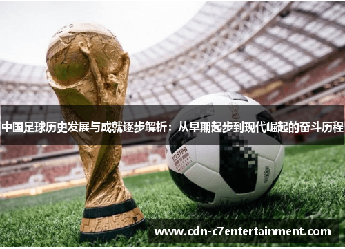 中国足球历史发展与成就逐步解析：从早期起步到现代崛起的奋斗历程