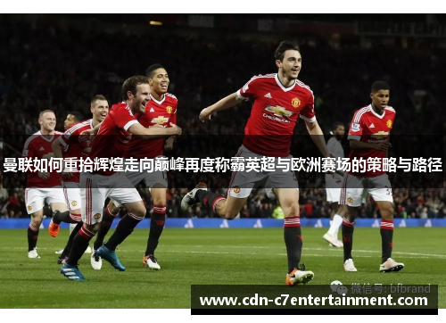曼联如何重拾辉煌走向巅峰再度称霸英超与欧洲赛场的策略与路径