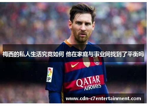 梅西的私人生活究竟如何 他在家庭与事业间找到了平衡吗