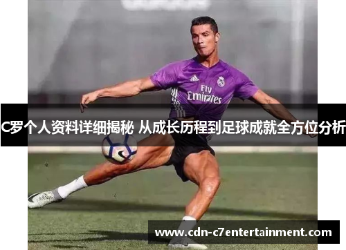 C罗个人资料详细揭秘 从成长历程到足球成就全方位分析
