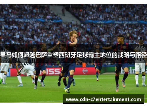 皇马如何超越巴萨重塑西班牙足球霸主地位的战略与路径