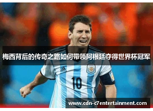 梅西背后的传奇之路如何带领阿根廷夺得世界杯冠军 梅西背后的传奇之路如何带领阿根廷夺得世界杯冠军