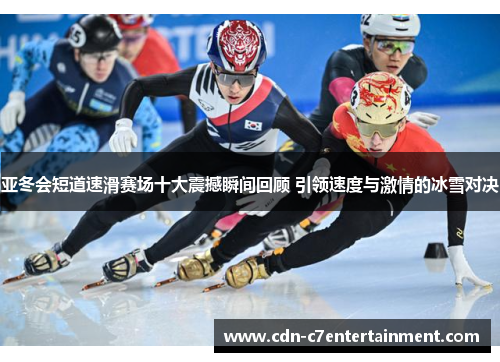 亚冬会短道速滑赛场十大震撼瞬间回顾 引领速度与激情的冰雪对决
