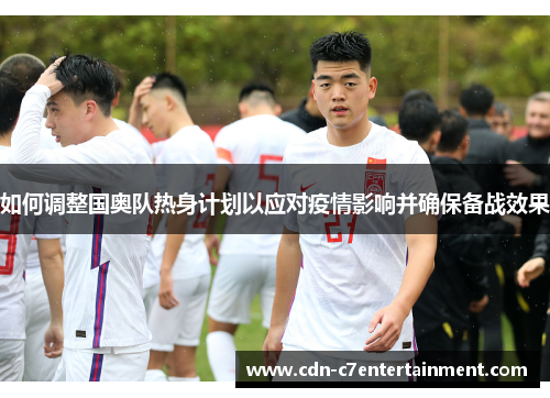 如何调整国奥队热身计划以应对疫情影响并确保备战效果 如何调整国奥队热身计划以应对疫情影响并确保备战效果