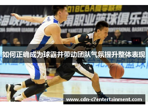 如何正确成为球霸并带动团队气氛提升整体表现 如何正确成为球霸并带动团队气氛提升整体表现
