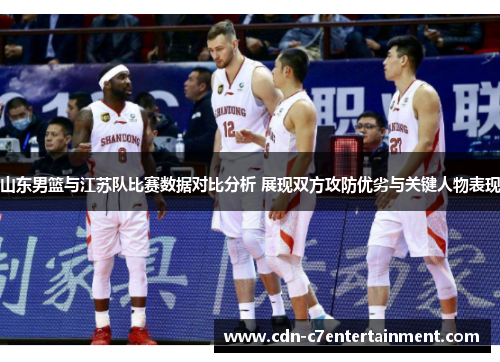山东男篮与江苏队比赛数据对比分析 展现双方攻防优劣与关键人物表现 山东男篮与江苏队比赛数据对比分析 展现双方攻防优劣与关键人物表现
