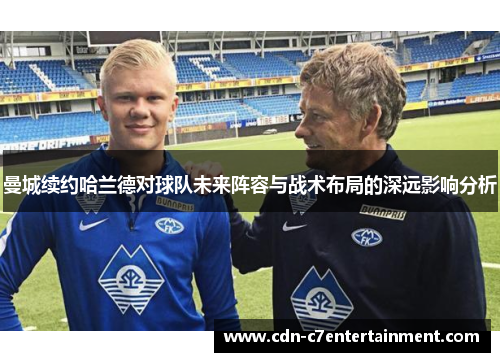 曼城续约哈兰德对球队未来阵容与战术布局的深远影响分析 曼城续约哈兰德对球队未来阵容与战术布局的深远影响分析
