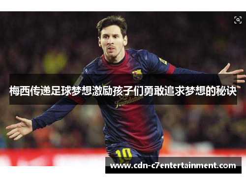 梅西传递足球梦想激励孩子们勇敢追求梦想的秘诀 梅西传递足球梦想激励孩子们勇敢追求梦想的秘诀
