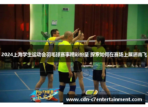 2024上海学生运动会羽毛球赛事精彩纷呈 探索如何在赛场上展翅高飞 2024上海学生运动会羽毛球赛事精彩纷呈 探索如何在赛场上展翅高飞