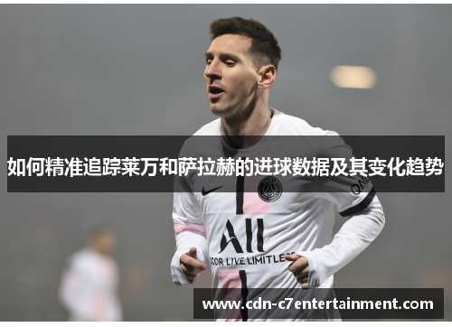 如何精准追踪莱万和萨拉赫的进球数据及其变化趋势 如何精准追踪莱万和萨拉赫的进球数据及其变化趋势