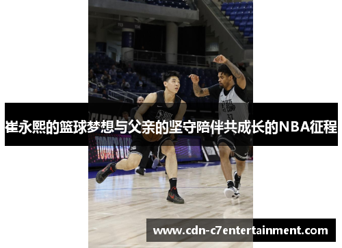 崔永熙的篮球梦想与父亲的坚守陪伴共成长的NBA征程 崔永熙的篮球梦想与父亲的坚守陪伴共成长的NBA征程