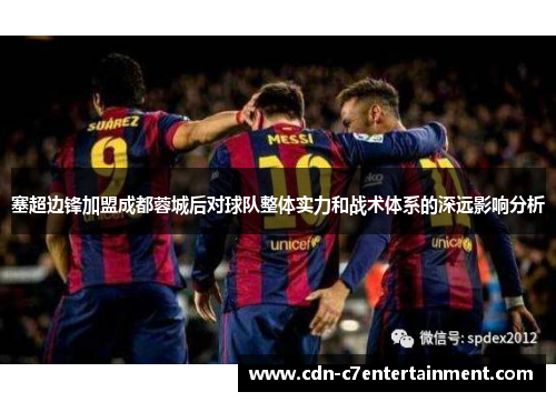 塞超边锋加盟成都蓉城后对球队整体实力和战术体系的深远影响分析 塞超边锋加盟成都蓉城后对球队整体实力和战术体系的深远影响分析