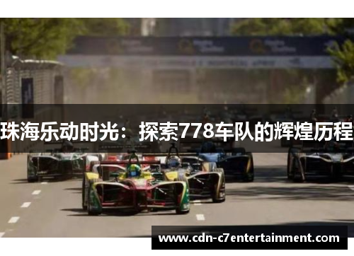 珠海乐动时光:探索778车队的辉煌历程 珠海乐动时光:探索778车队的辉煌历程