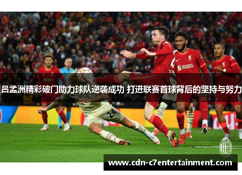 吕孟洲精彩破门助力球队逆袭成功 打进联赛首球背后的坚持与努力 吕孟洲精彩破门助力球队逆袭成功 打进联赛首球背后的坚持与努力