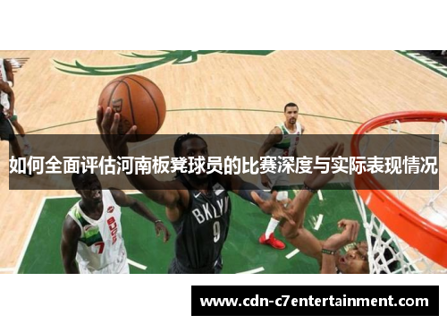 如何全面评估河南板凳球员的比赛深度与实际表现情况 如何全面评估河南板凳球员的比赛深度与实际表现情况