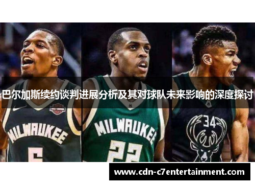 巴尔加斯续约谈判进展分析及其对球队未来影响的深度探讨 巴尔加斯续约谈判进展分析及其对球队未来影响的深度探讨