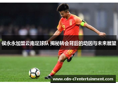 侯永永加盟云南足球队 揭秘转会背后的动因与未来展望 侯永永加盟云南足球队 揭秘转会背后的动因与未来展望