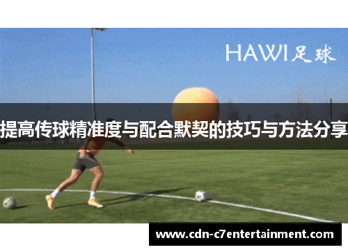 提高传球精准度与配合默契的技巧与方法分享 提高传球精准度与配合默契的技巧与方法分享