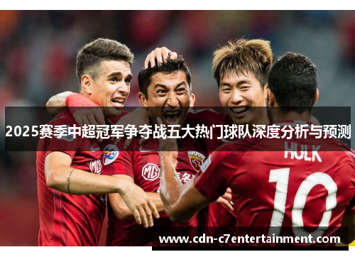 2025赛季中超冠军争夺战五大热门球队深度分析与预测 2025赛季中超冠军争夺战五大热门球队深度分析与预测