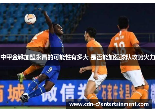 中甲金靴加盟永昌的可能性有多大 是否能加强球队攻势火力 中甲金靴加盟永昌的可能性有多大 是否能加强球队攻势火力