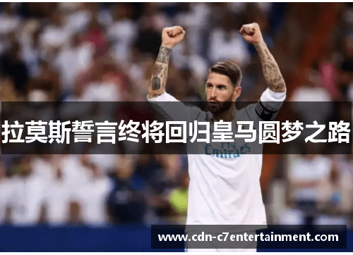 拉莫斯誓言终将回归皇马圆梦之路 拉莫斯誓言终将回归皇马圆梦之路