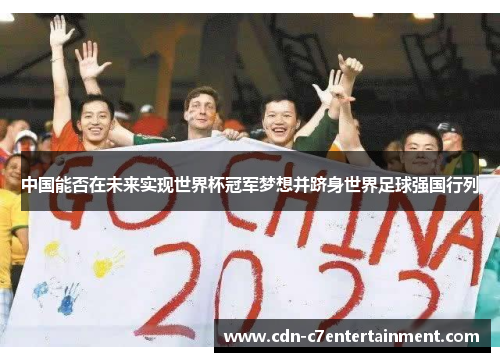 中国能否在未来实现世界杯冠军梦想并跻身世界足球强国行列 中国能否在未来实现世界杯冠军梦想并跻身世界足球强国行列