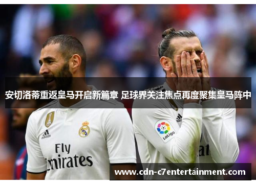 安切洛蒂重返皇马开启新篇章 足球界关注焦点再度聚集皇马阵中 安切洛蒂重返皇马开启新篇章 足球界关注焦点再度聚集皇马阵中