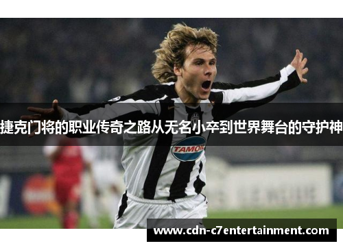 捷克门将的职业传奇之路从无名小卒到世界舞台的守护神 捷克门将的职业传奇之路从无名小卒到世界舞台的守护神