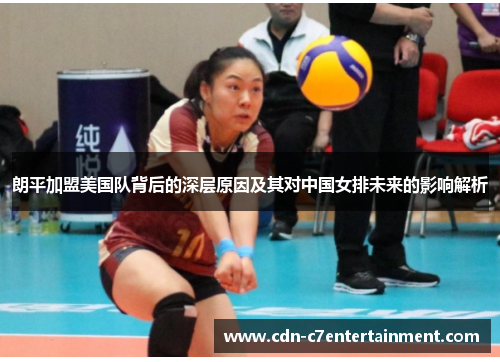 朗平加盟美国队背后的深层原因及其对中国女排未来的影响解析 朗平加盟美国队背后的深层原因及其对中国女排未来的影响解析