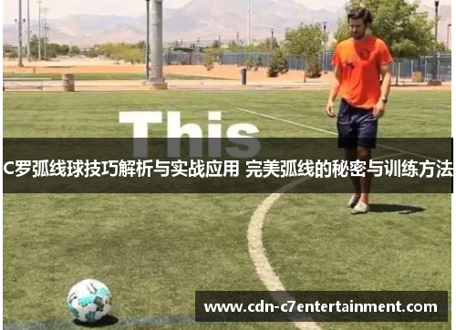 C罗弧线球技巧解析与实战应用 完美弧线的秘密与训练方法 C罗弧线球技巧解析与实战应用 完美弧线的秘密与训练方法