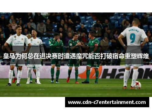 皇马为何总在进决赛时遭遇魔咒能否打破宿命重塑辉煌