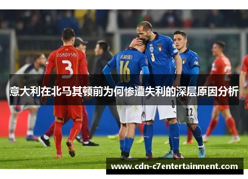 意大利在北马其顿前为何惨遭失利的深层原因分析 意大利在北马其顿前为何惨遭失利的深层原因分析