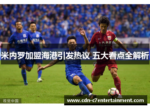 米内罗加盟海港引发热议 五大看点全解析 米内罗加盟海港引发热议 五大看点全解析