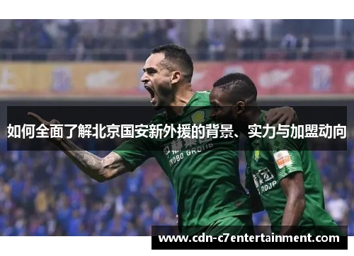 如何全面了解北京国安新外援的背景、实力与加盟动向 如何全面了解北京国安新外援的背景、实力与加盟动向