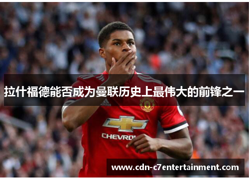 拉什福德能否成为曼联历史上最伟大的前锋之一