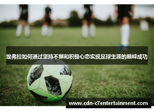 埃弗拉如何通过坚持不懈和积极心态实现足球生涯的巅峰成功 埃弗拉如何通过坚持不懈和积极心态实现足球生涯的巅峰成功