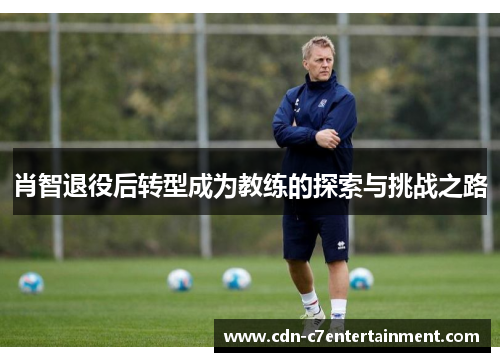 肖智退役后转型成为教练的探索与挑战之路