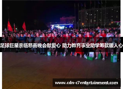 足球巨星亲临慈善晚会献爱心 助力教育事业助学筹款暖人心